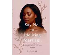 Say No To Idolizing Marriage: A Devotional Guide to Healing, Wholeness and True Identity