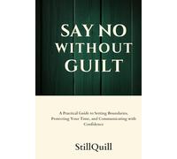 Say No Without Guilt: A Practical Guide to Setting Boundaries, Protecting Your Time, and Communicating with Confidence