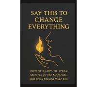 Say This to Change Everything INSTANT READY TO SPEAK Mantras for the Moments That Break You and Make You