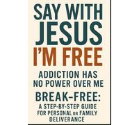SAY with Jesus I'M FREE: ADDICTION HAS NO POWER OVER ME: BREAK-FREE: A STEP-BY-STEF GUIDE FOR PERSONAL OR FAMILY DELIVERANCE