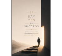 SAY YES TO SUCCESS: The Communication Habits That Transform Relationships, Opportunities, and Achievement