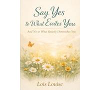 Say Yes to What Excites You - And No to What Quietly Diminishes You: Choosing the Life That Expands Your Spirit