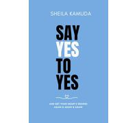 SAY YES TO YES: AND GET YOUR HEART'S DESIRES AGAIN & AGAIN & AGAIN