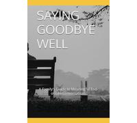 SAYING GOODBYE WELL: A Family's Guide to Meaningful End-of-Life Conversations