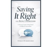 Saying It Right and Being Understood: A Practical Guide to Being Heard in Difficult Conversations