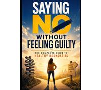 Saying No: The Complete Guide: From People-Pleasing to Self-Protection - Set Boundaries Without Guilt, Handle Conflict and Say No Confidently at Work, in Relationships and in Daily Life