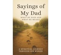 Saying of My Dad: What He Said And What He Meant: A Spiritual Journey Through His Words