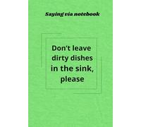 SAYING VIA NOTEBOOK: "Don't leave dirty dishes in the sink,please": A Funny, Inspirational and Practical Gag Gift: A blank lined journal that ... a word. Good reminder about etiquette rules.