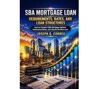 SBA Mortgage Loan Requirements, Rates, and Loan Structures: How to Compare SBA Mortgage Options, Understand Rates, and Choose the Best Loan: 9 (The Sba Commercial Mortgage Loan Mastery)