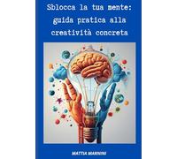 SBLOCCA LA TUA MENTE: GUIDA PRATICA ALLA CREATIVITÀ CONCRETA