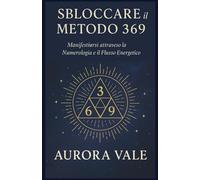 Sbloccare il Metodo 369: Manifestarsi attraverso la Numerologia e il Flusso Energetico (La Serie Numerologica)