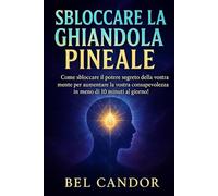 SBLOCCARE LA GHIANDOLA PINEALE: Come sbloccare il potere segreto della vostra mente per aumentare la vostra consapevolezza in meno di 10 minuti al giorno! (|| Terzo Occhio ||)