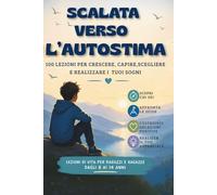 SCALATA VAERSO L'AUTOSTIMA: 100 LEZIONI PER CRESCERE, CAPIRE,SCEGLIERE E REALIZZARE I TUOI SOGNI