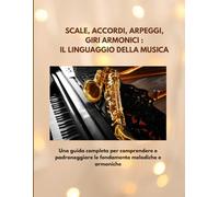 SCALE, ACCORDI,ARPEGGI: IL LINGUAGGIO DELLA MUSICA: UNA GUIDA PER COMPRENDERE E PADRONEGGIARE LE FONDAMENTA MELODICHE E ARMONICHE