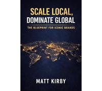 Scale Local, Dominate Global: The Blueprint for Iconic Brands: How the World’s Greatest Companies Turn Local Success into Global Dominance (The Global Enterprise Series)