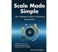 Scale Made Simple: The Ultimate Guide to Business Automation: Unlocking Growth and Efficiency through Cutting-Edge Automation Strategies
