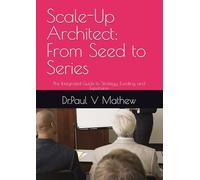 Scale-Up Architect: From Seed to Series: The Integrated Guide to Strategy, Funding, and Expansion