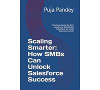 Scaling Smarter: How SMBs Can Unlock Salesforce Success: A Practical Guide for Tech Leaders to Simplifying Salesforce for Small Business Growth