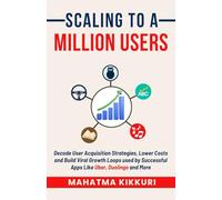 Scaling To A Million Users: Decode User Acquisition Strategies, Lower Costs and Build Viral Growth Loops used by Successful Apps Like Uber, Duolingo and More (Wear The Growth Hat)