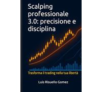 Scalping professionale 3.0: precisione e disciplina: Trasforma il trading nella tua libertà