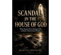 SCANDAL IN THE HOUSE OF GOD: What Sexual Sin Is Doing to the Catholic Church from Within