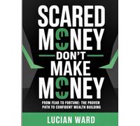 Scared Money Don’t Make Money: "From Fear to Fortune: The Proven Path to Confident Wealth Building”