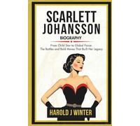 Scarlett Johansson Biography: From Child Star to Global Force: The Battles and Bold Moves that Built Her Legacy