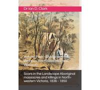 Scars in the Landscape Aboriginal massacres and killings in North-western Victoria, 1836 - 1850: Volume Four - Djadja wurrung, Wergaia, Wembawemba, ... Violence in Colonial Victoria, 1835-1851)