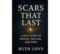 Scars That Last: A Real Story of Trauma, Healing and hope