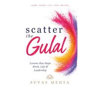 Scatter the Gulal: Lessons That Shape Work, Life & Leadership | Reflections on Relationships, Values, Purpose, Empathy & Leadership | A Guide to Meaningful Living