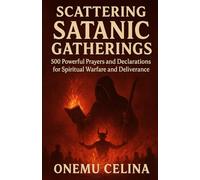 SCATTERING SATANIC GATHERINGS: 500 POWERFUL PRAYERS AND DECLARATIONS FOR SPIRITUAL WARFARE AND DELIVERANCE