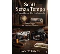 Scatti Senza Tempo: Le Nozioni Eterne della Vera Fotografia; Regole Antiche per Macchine Moderne