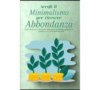 SCEGLI IL MINIMALISMO PER RICEVERE ABBONDANZA: Libertà Finanziaria: Minimalismo verso l'abbondanza