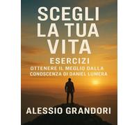 Scegli la tua vita Esercizi: Ottenere il Meglio dalla Conoscenza di Daniel Lumera