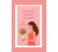 Scelgo di amarmi, di amarti: Un romanzo rosa sulla rinascita, il coraggio e l’amore ritrovato