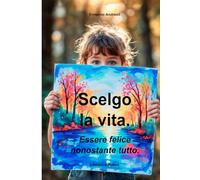 Scelgo la vita.: Essere felice nonostante tutto.