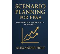 Scenario Planning for FP&A: Preparing for Uncertainty in Business: Stay ahead of uncertainty. Turn volatility into opportunity: 2 (Alexander Holt’s FP&A Library)