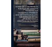 Scènes de la vie privÃ(c)e et publique des animaux. Vignettes par Grandville. Ã tudes de moeurs contemporaines par De Balzac [et al.] [PubliÃ(c)es sous la direction de P.J. Stahl]