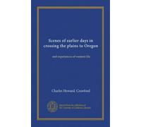 Scenes of earlier days in crossing the plains to Oregon: and experiences of western life