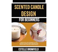 SCENTED CANDLE DESIGN FOR BEGINNERS: Learn Step-by-Step Techniques to Craft Beautiful Scented Candles and Build Your Creative Skills with Easy, Guided Projects