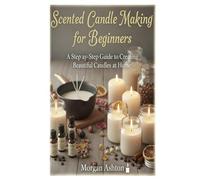 Scented Candle Making for Beginners: A Step-by-Step Guide to Creating Beautiful Candles at Home