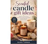Scented Candle Making for Beginners: Step-by-Step Projects, Fragrance Blending, and Creative Gift Ideas for Every Occasion