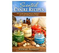 Scented Candle Recipes: DIY Candle Making Book for Beginners with Candle Making Business Guide (Essential Guides to Crafts and Hobbies: Simple Projects and Essential Skills for Everyday Makers)