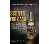 Scents For Cash: A Step-by-Step Guide to Creating, Bottling, and Selling Your Own Perfume
