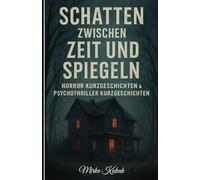 Schatten zwischen Zeit und Spiegeln: Horror Kurzgeschichten & Psychothriller Kurzgeschichten: Übernatürliche Erzählungen: Albtraumhafte Geschichten und Geistergeschichten