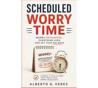 Scheduled Worry Time: Worry on Purpose, Overthink Less, and Get Your Day Back: A Simply 15-Minute Habit that Finally Puts Worry in Its Place