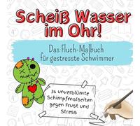 Scheiß Wasser im Ohr! - 36 unverblümte Schimpfmalseiten gegen Frust und Stress: Das Fluch-Malbuch für gestresste Schwimmer