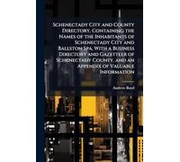 Schenectady City and County Directory, Containing the Names of the Inhabitants of Schenectady City and Ballston Spa, With a Business Directory and ... and an Appendix of Valuable Information
