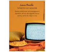 SCHERMI IN SERENITA': GUIDA PRATICA PER ACCOMPAGNARE I BAMBINI ALL'USO DEL DIGITALE SENZA STRESS, SENSI DI COLPA E CRISI