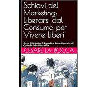 Schiavi del Marketing: Liberarsi dal Consumo per Vivere Liberi: Come il Marketing Ci Controlla e Come Riprendere il Controllo della Nostra Vita